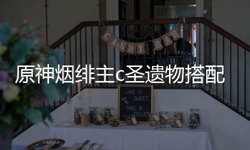 荐原神烟绯物搭配推主c圣遗