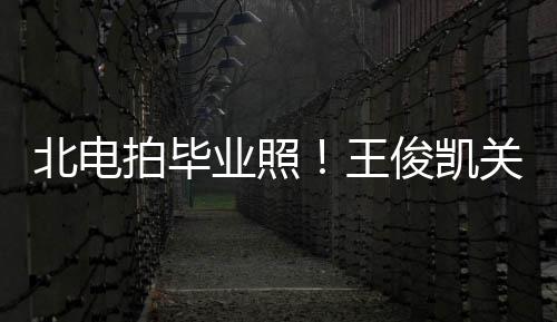 北电俊凯业照也等彤周现身王拍毕关晓士服穿学