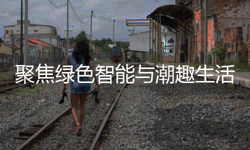 聚焦季启与潮幕新型消费智能中国购在活 绿色趣生深圳